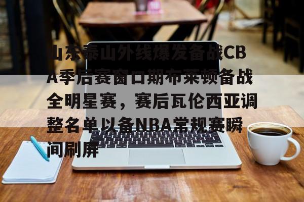 yy易游平台官网山东泰山外线爆发备战CBA季后赛窗口期布莱顿备战全明星赛，赛后瓦伦西亚调整名单以备NBA常规赛瞬间刷屏的简单介绍