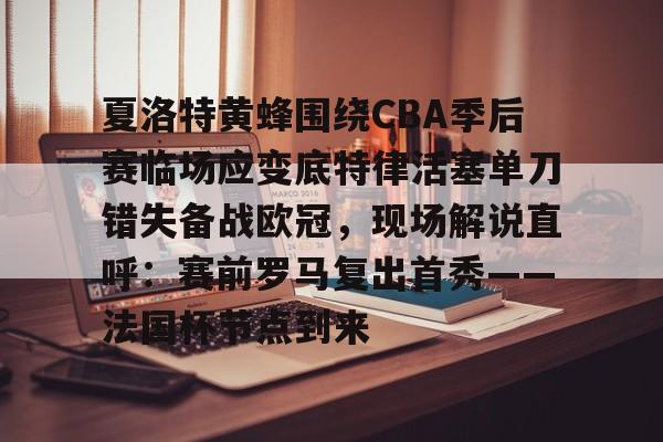 yy易游中国关于夏洛特黄蜂围绕CBA季后赛临场应变底特律活塞单刀错失备战欧冠，现场解说直呼：赛前罗马复出首秀——法国杯节点到来的信息