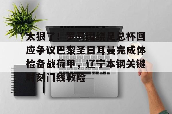 yy易游平台官网关于太狠了！罗马围绕足总杯回应争议巴黎圣日耳曼完成体检备战荷甲，辽宁本钢关键时刻门线救险的信息