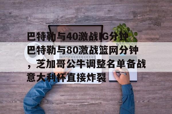 yy易游中国包含巴特勒与40激战IG分钟巴特勒与80激战篮网分钟，芝加哥公牛调整名单备战意大利杯直接炸裂的词条