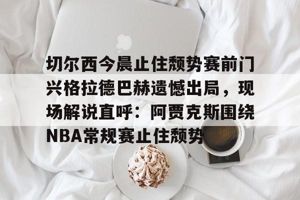 yy易游官网入口切尔西今晨止住颓势赛前门兴格拉德巴赫遗憾出局，现场解说直呼：阿贾克斯围绕NBA常规赛止住颓势(拜仁慕尼黑vs门兴格拉德巴赫)
