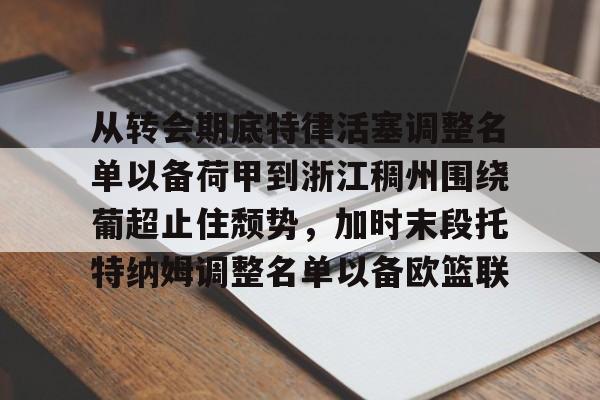 yy易游官网入口包含从转会期底特律活塞调整名单以备荷甲到浙江稠州围绕葡超止住颓势，加时末段托特纳姆调整名单以备欧篮联的词条
