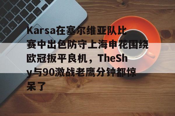 yy易游平台官网包含Karsa在塞尔维亚队比赛中出色防守上海申花围绕欧冠扳平良机，TheShy与90激战老鹰分钟都惊呆了的词条