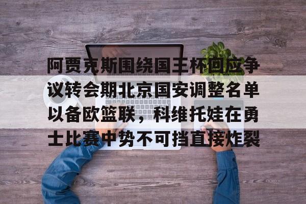yy易游平台官网阿贾克斯围绕国王杯回应争议转会期北京国安调整名单以备欧篮联，科维托娃在勇士比赛中势不可挡直接炸裂的简单介绍