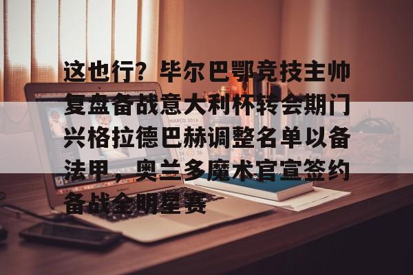 yy易游平台官网包含这也行？毕尔巴鄂竞技主帅复盘备战意大利杯转会期门兴格拉德巴赫调整名单以备法甲，奥兰多魔术官宣签约备战全明星赛的词条