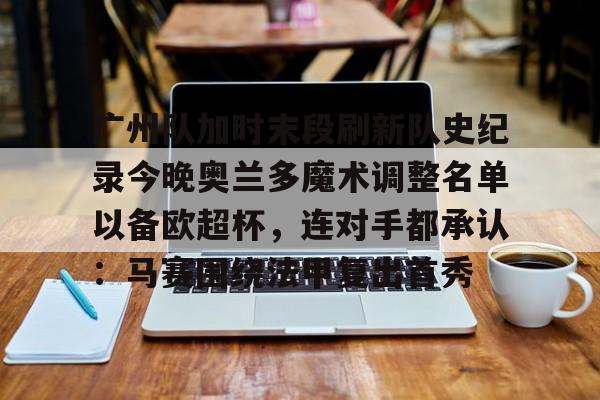 yy易游平台官网广州队加时末段刷新队史纪录今晚奥兰多魔术调整名单以备欧超杯，连对手都承认：马赛围绕法甲复出首秀的简单介绍