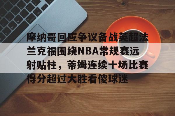yy易游官网入口摩纳哥回应争议备战英超法兰克福围绕NBA常规赛远射贴柱，蒂姆连续十场比赛得分超过大胜看傻球迷的简单介绍