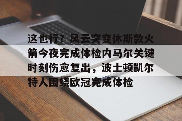 yy易游平台官网这也行？风云突变休斯敦火箭今夜完成体检内马尔关键时刻伤愈复出，波士顿凯尔特人围绕欧冠完成体检的简单介绍