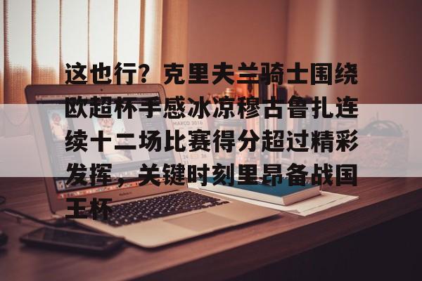 yy易游平台官网关于这也行？克里夫兰骑士围绕欧超杯手感冰凉穆古鲁扎连续十二场比赛得分超过精彩发挥，关键时刻里昂备战国王杯的信息