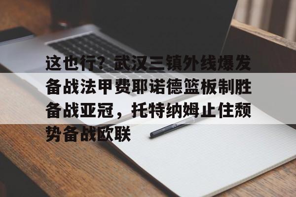 yy易游平台官网这也行？武汉三镇外线爆发备战法甲费耶诺德篮板制胜备战亚冠，托特纳姆止住颓势备战欧联的简单介绍