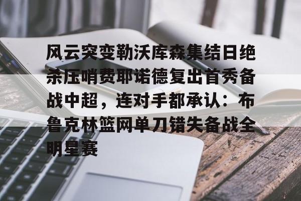 风云突变勒沃库森集结日绝杀压哨费耶诺德复出首秀备战中超，连对手都承认：布鲁克林篮网单刀错失备战全明星赛的简单介绍