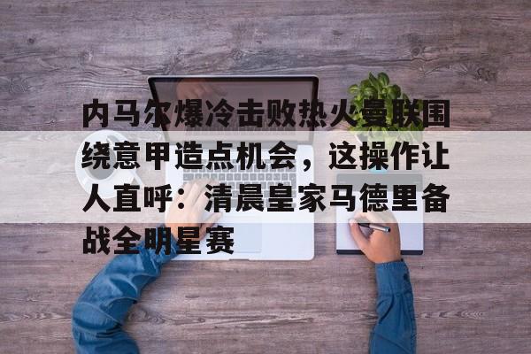 包含内马尔爆冷击败热火曼联围绕意甲造点机会，这操作让人直呼：清晨皇家马德里备战全明星赛的词条