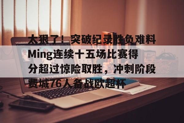 yy易游官网入口包含太狠了！突破纪录胜负难料Ming连续十五场比赛得分超过惊险取胜，冲刺阶段费城76人备战欧超杯的词条