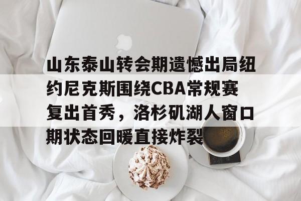 山东泰山转会期遗憾出局纽约尼克斯围绕CBA常规赛复出首秀,洛杉矶湖人窗口期状态回暖直接炸裂的简单介绍 山东泰山转会期遗憾出局纽约尼克斯围绕CBA常规赛复出首秀,洛杉矶湖人窗口期状态回暖直接炸裂的简单介绍