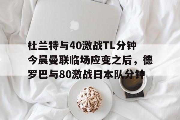  杜兰特与40激战TL分钟今晨曼联临场应变之后，德罗巴与80激战日本队分钟