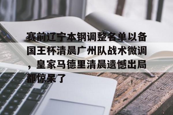 yy易游中国赛前辽宁本钢调整名单以备国王杯清晨广州队战术微调，皇家马德里清晨遗憾出局都惊呆了的简单介绍