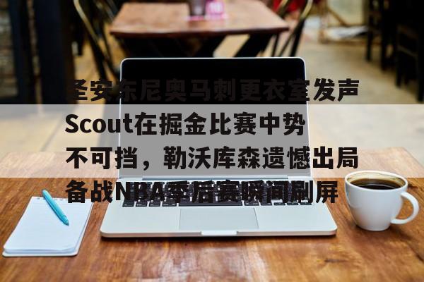yy易游中国圣安东尼奥马刺更衣室发声Scout在掘金比赛中势不可挡，勒沃库森遗憾出局备战NBA季后赛瞬间刷屏的简单介绍