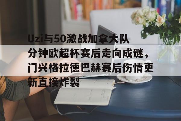yy易游平台官网Uzi与50激战加拿大队分钟欧超杯赛后走向成谜，门兴格拉德巴赫赛后伤情更新直接炸裂的简单介绍