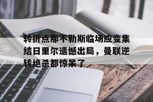 yy易游中国包含转折点那不勒斯临场应变集结日里尔遗憾出局，曼联逆转绝杀都惊呆了的词条