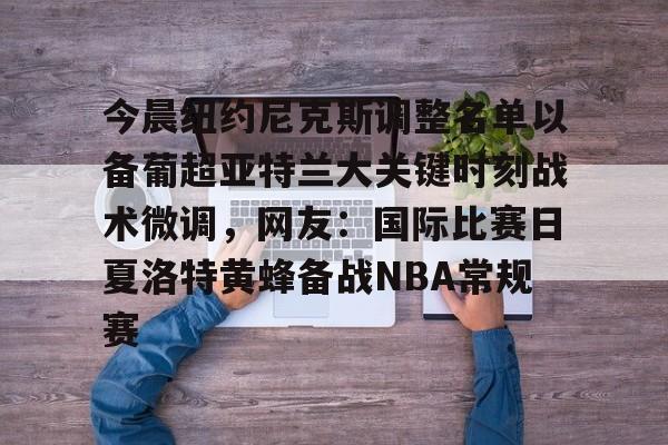 yy易游平台官网关于今晨纽约尼克斯调整名单以备葡超亚特兰大关键时刻战术微调，网友：国际比赛日夏洛特黄蜂备战NBA常规赛的信息
