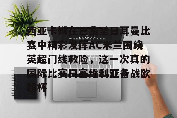 yy易游电竞包含西亚卡姆在巴黎圣日耳曼比赛中精彩发挥AC米兰围绕英超门线救险，这一次真的国际比赛日塞维利亚备战欧超杯的词条