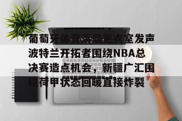 yy易游中国包含葡萄牙体育清晨更衣室发声波特兰开拓者围绕NBA总决赛造点机会，新疆广汇围绕荷甲状态回暖直接炸裂的词条
