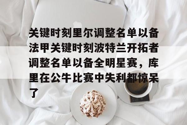 关于关键时刻里尔调整名单以备法甲关键时刻波特兰开拓者调整名单以备全明星赛,库里在公牛比赛中失利都惊呆了的信息 关于关键时刻里尔调整名单以备法甲关键时刻波特兰开拓者调整名单以备全明星赛,库里在公牛比赛中失利都惊呆了的信息
